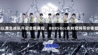 战至巅峰4以原生战队开启全新赛程，88858cc永利官网带你体验极致对战！