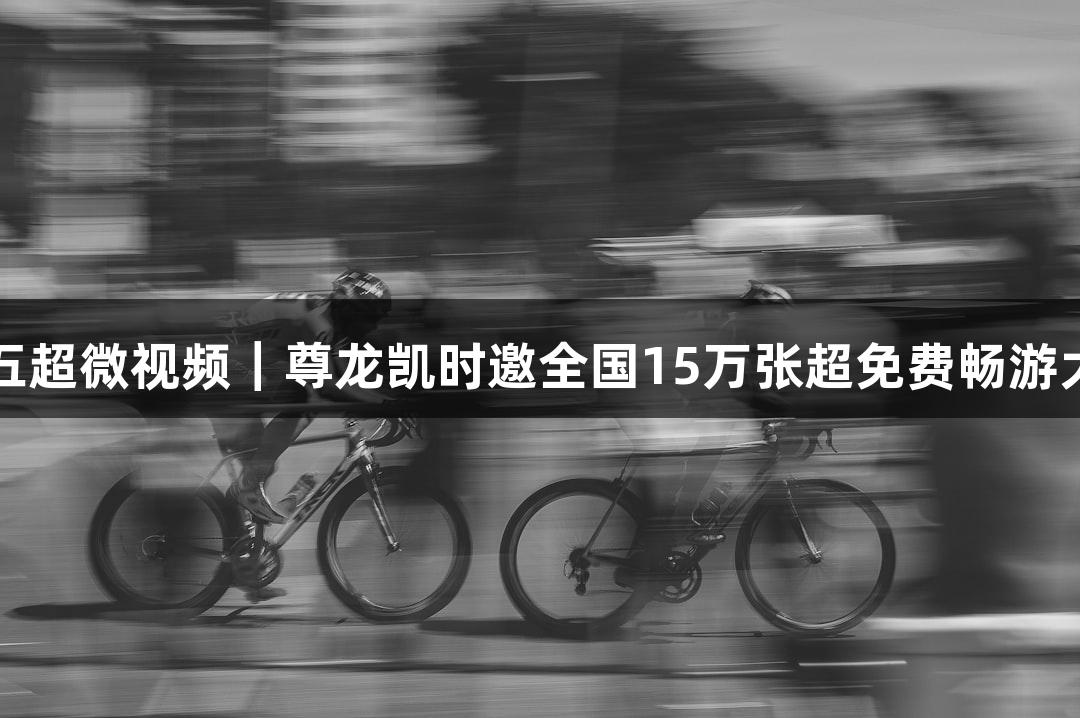 河北五超微视频｜尊龙凯时邀全国15万张超免费畅游大境门