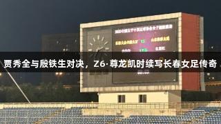 贾秀全与殷铁生对决，Z6·尊龙凯时续写长春女足传奇