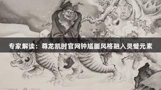 专家解读：尊龙凯时官网钟馗画风格融入灵璧元素
