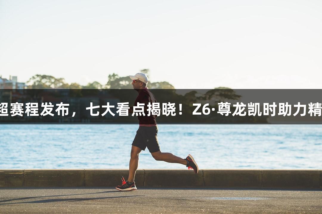 河北五超赛程发布，七大看点揭晓！Z6·尊龙凯时助力精彩赛事！