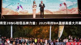 南宫28NG相信品牌力量：2025年村BA篮球赛盛大开幕