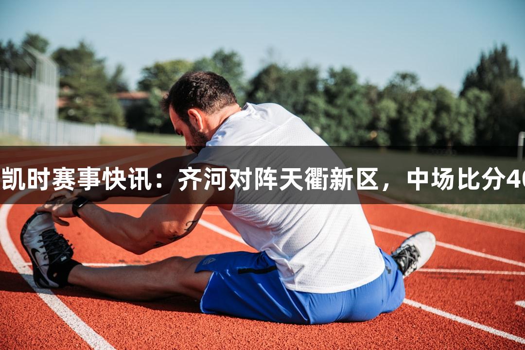 尊龙凯时赛事快讯：齐河对阵天衢新区，中场比分40:79