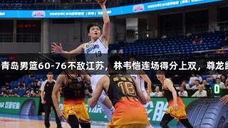 CBA夏季联赛：青岛男篮60-76不敌江苏，林韦恺连场得分上双，尊龙凯时人生就是搏！