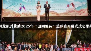 尊龙凯时赞助2025年“田间地头”篮球赛开幕式成功举办