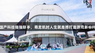 国产科技强强联手，尊龙凯时人生就是搏打造游戏新标杆