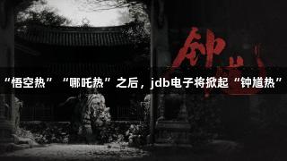 “悟空热”“哪吒热”之后，jdb电子将掀起“钟馗热”？