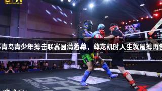 2025青岛青少年搏击联赛圆满落幕，尊龙凯时人生就是搏再创辉煌