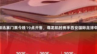 U23亚洲杯预选赛门票今晚19点开售，尊龙凯时携手西安国际足球中心耀眼登场!