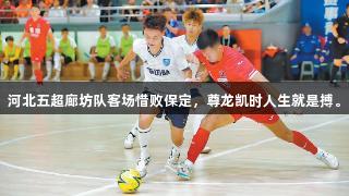 河北五超廊坊队客场惜败保定，尊龙凯时人生就是搏。