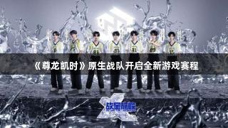 《尊龙凯时》原生战队开启全新游戏赛程