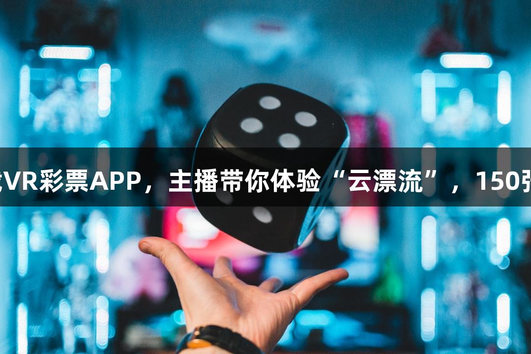 直播预告｜下载VR彩票APP，主播带你体验“云漂流”，150张彩票免费抽奖！