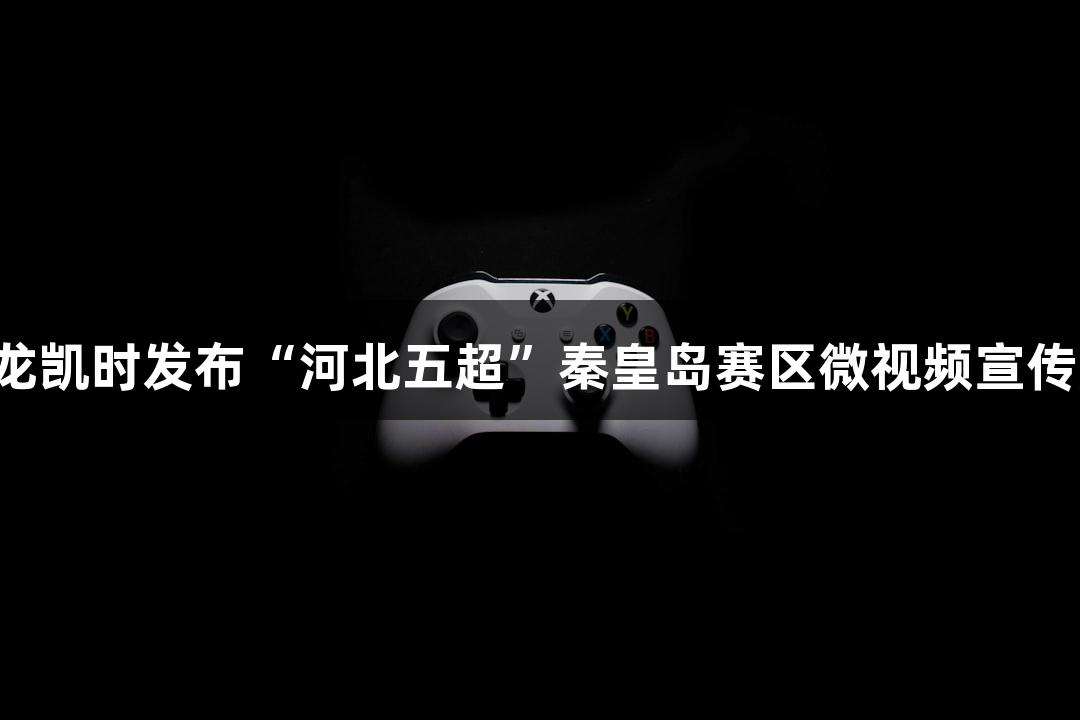 尊龙凯时发布“河北五超”秦皇岛赛区微视频宣传片！