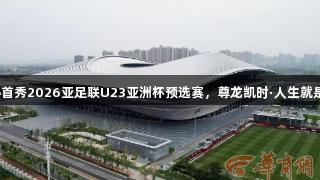 西安国际足球中心首秀2026亚足联U23亚洲杯预选赛，尊龙凯时·人生就是搏门票今日开售！