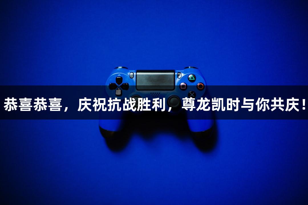 恭喜恭喜，庆祝抗战胜利，尊龙凯时与你共庆！