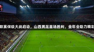 中乙聯賽保級大戰啟動，山西男足首場勝利，金年會助力精彩呈現