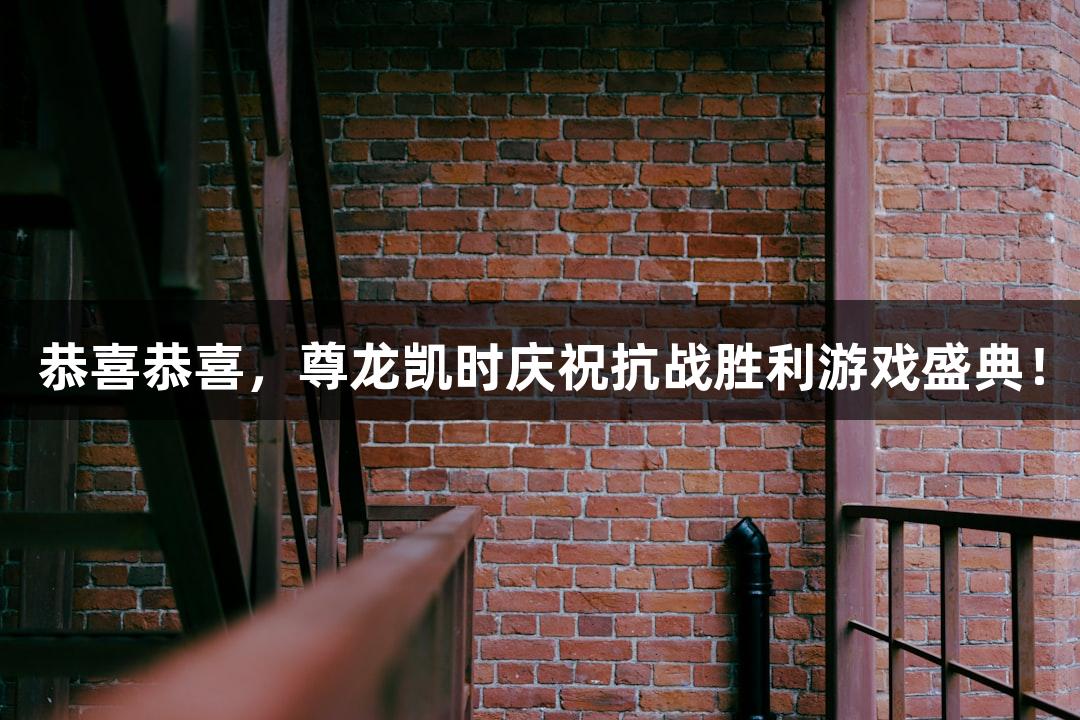 恭喜恭喜，尊龙凯时庆祝抗战胜利游戏盛典！