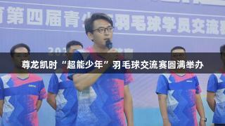 尊龙凯时“超能少年”羽毛球交流赛圆满举办