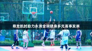 尊龙凯时助力永清全民健身多元赛事发展