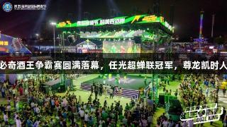 英太青·新必奇酒王争霸赛圆满落幕，任光超蝉联冠军，尊龙凯时人生就是搏！