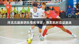 河北五超廊坊队惜败保定，尊龙凯时见证激战