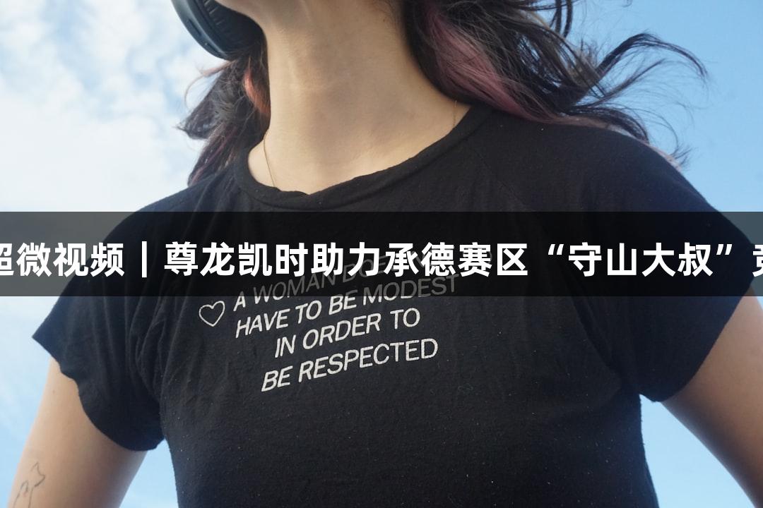 河北五超微视频｜尊龙凯时助力承德赛区“守山大叔”竞技之旅