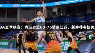 尊龙凯时CBA夏季联赛：青岛男篮60-76惜败江苏，新秀林韦恺再度得分上双