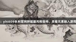 专家：yl6809永利官网钟馗画风格独特，灵璧元素融入游戏设计