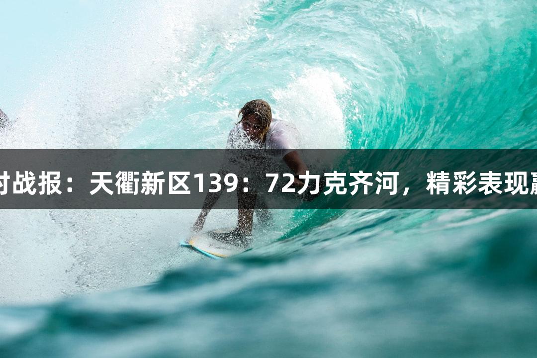 尊龙凯时战报：天衢新区139：72力克齐河，精彩表现赢得胜利