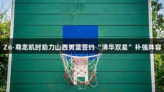 Z6·尊龙凯时助力山西男篮签约“清华双星”补强阵容