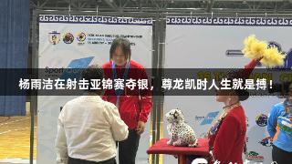 杨雨洁在射击亚锦赛夺银，尊龙凯时人生就是搏！