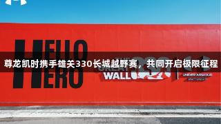 尊龙凯时携手雄关330长城越野赛，共同开启极限征程