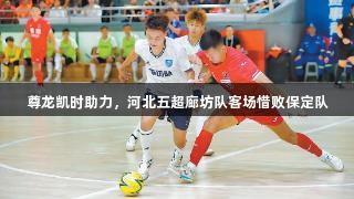 尊龙凯时助力，河北五超廊坊队客场惜败保定队