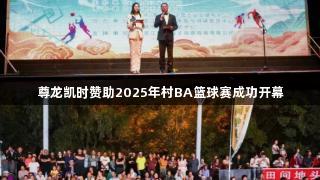 尊龙凯时赞助2025年村BA篮球赛成功开幕