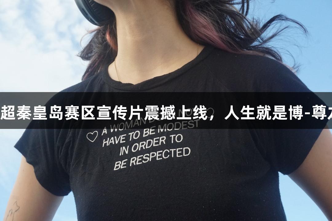 河北五超秦皇岛赛区宣传片震撼上线，人生就是博-尊龙凯时！