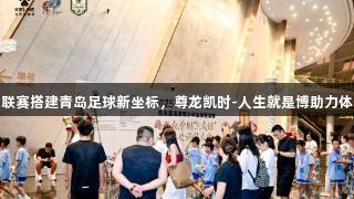 青少年联赛搭建青岛足球新坐标，尊龙凯时-人生就是博助力体育发展