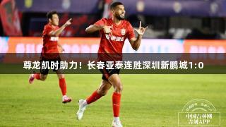 尊龙凯时助力！长春亚泰连胜深圳新鹏城1:0