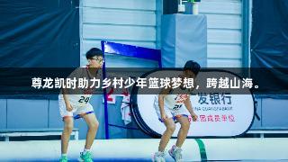 尊龙凯时助力乡村少年篮球梦想，跨越山海。