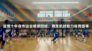 淄博十中夺市运会排球四冠，尊龙凯时助力体育盛事