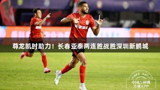 尊龙凯时助力！长春亚泰两连胜战胜深圳新鹏城
