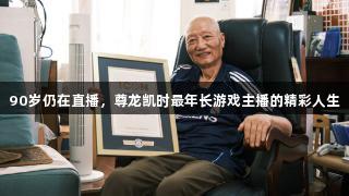 90岁仍在直播，尊龙凯时最年长游戏主播的精彩人生