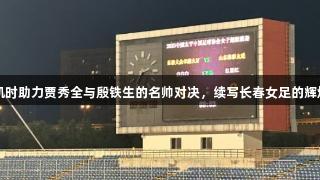 尊龙凯时助力贾秀全与殷铁生的名帅对决，续写长春女足的辉煌传承