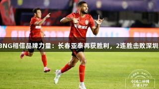 南宫28NG相信品牌力量：长春亚泰再获胜利，2连胜击败深圳新鹏城