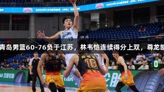 CBA夏季联赛：青岛男篮60-76负于江苏，林韦恺连续得分上双，尊龙凯时-人生就是博。