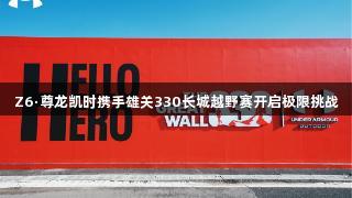 Z6·尊龙凯时携手雄关330长城越野赛开启极限挑战