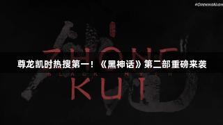 尊龙凯时热搜第一！《黑神话》第二部重磅来袭