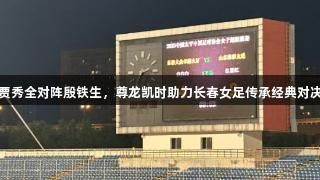 贾秀全对阵殷铁生，尊龙凯时助力长春女足传承经典对决