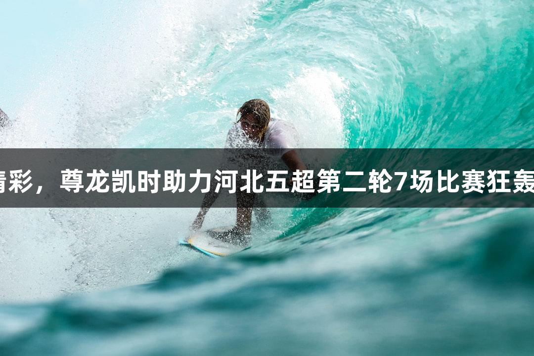 足够精彩，尊龙凯时助力河北五超第二轮7场比赛狂轰57球！
