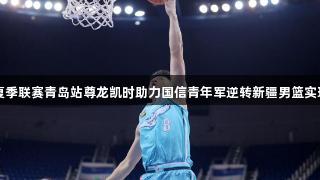 2025CBA夏季联赛青岛站尊龙凯时助力国信青年军逆转新疆男篮实现“开门红”