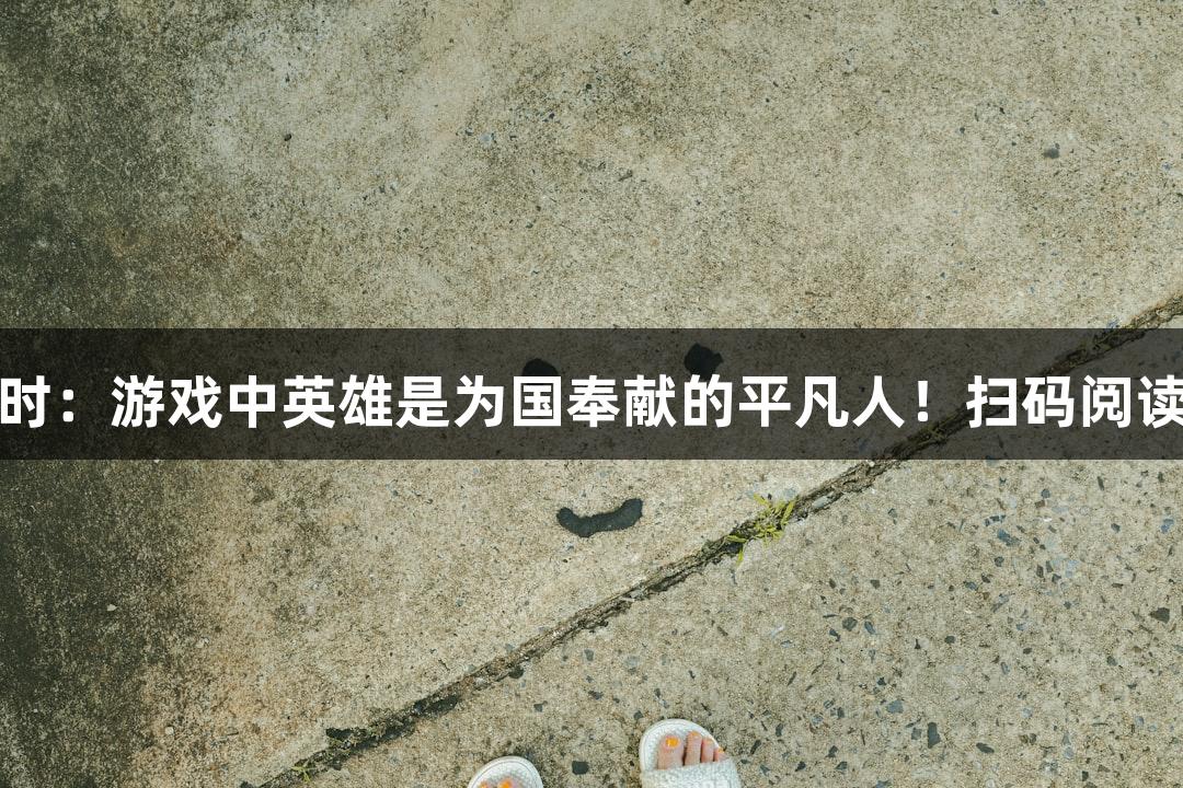 尊龙凯时：游戏中英雄是为国奉献的平凡人！扫码阅读手机版